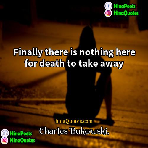 Charles Bukowski Quotes | Finally there is nothing here for death